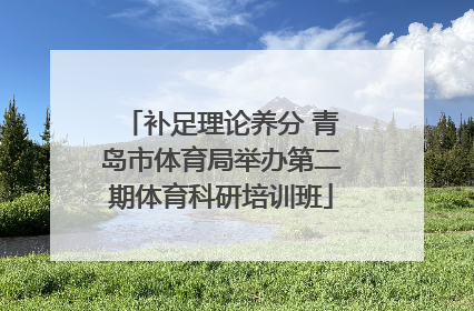 补足理论养分 青岛市体育局举办第二期体育科研培训班